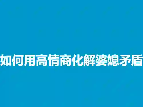 高情商婆媳矛盾实战指南：3招化解冲突（2024专属版）-掌舵行动营